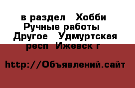  в раздел : Хобби. Ручные работы » Другое . Удмуртская респ.,Ижевск г.